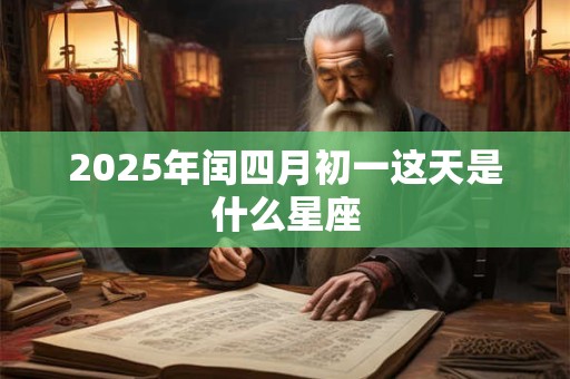 2025年闰四月初一这天是什么星座 2025年闰四月初一这天是什么星座