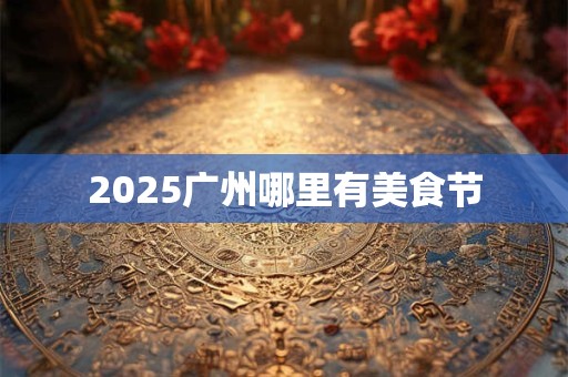 2025广州哪里有美食节
