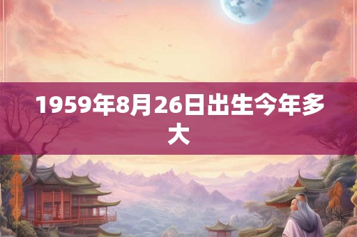 1959年8月26日出生今年多大