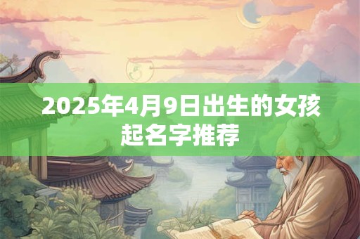 2025年4月9日出生的女孩起名字推荐 2025年4月9日出生的女孩起名字推荐