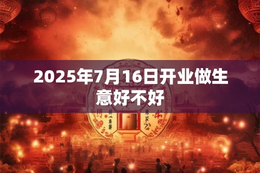 2025年7月16日开业做生意好不好