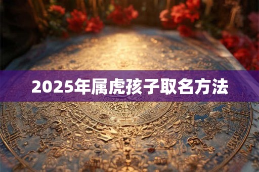2025年属虎孩子取名方法 2025年属虎孩子取名方法