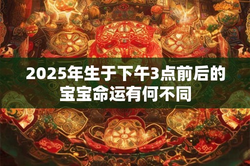 2025年生于下午3点前后的宝宝命运有何不同 2025年生于下午3点前后的宝宝命运有何不同