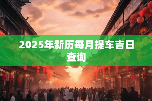 2025年新历每月提车吉日查询