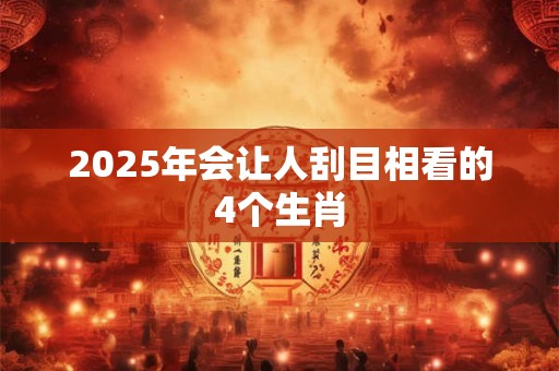 2025年会让人刮目相看的4个生肖