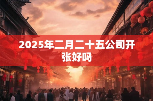 2025年二月二十五公司开张好吗