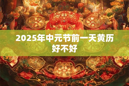 2025年中元节前一天黄历好不好 2025年中元节前一天黄历好不好