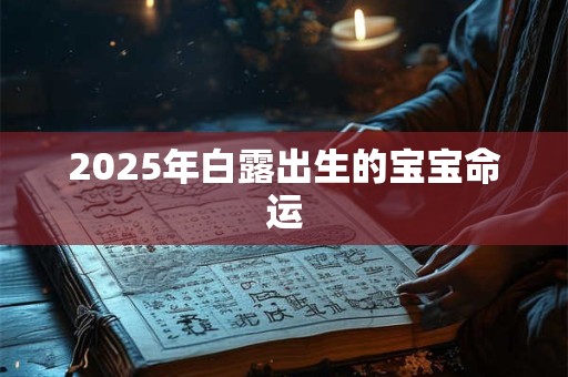2025年白露出生的宝宝命运 2025年白露出生的宝宝命运
