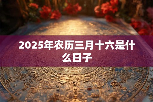 2025年农历三月十六是什么日子 2025年农历三月十六是什么日子