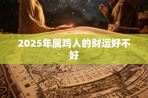 2025年属鸡人的财运好不好 2025年属鸡人的财运好不好