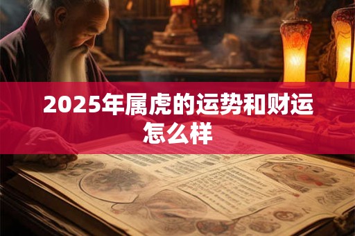 2025年属虎的运势和财运怎么样 2025年属虎的运势和财运怎么样
