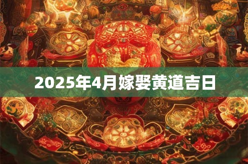 2025年4月嫁娶黄道吉日 2025年4月嫁娶黄道吉日