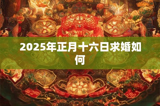 2025年正月十六日求婚如何 2025年正月十六日求婚如何
