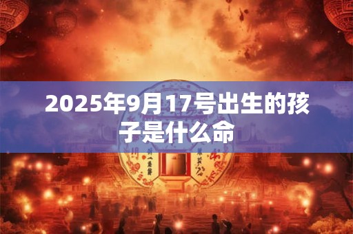 2025年9月17号出生的孩子是什么命 2025年9月17号出生的孩子是什么命