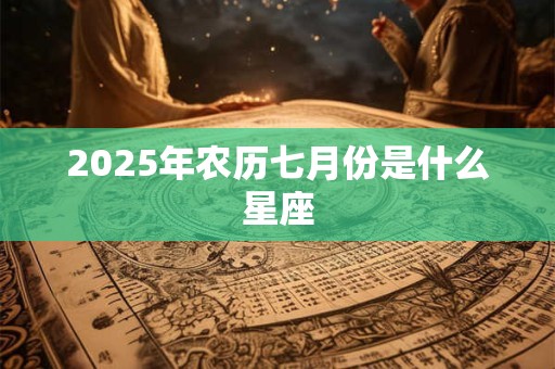 2025年农历七月份是什么星座