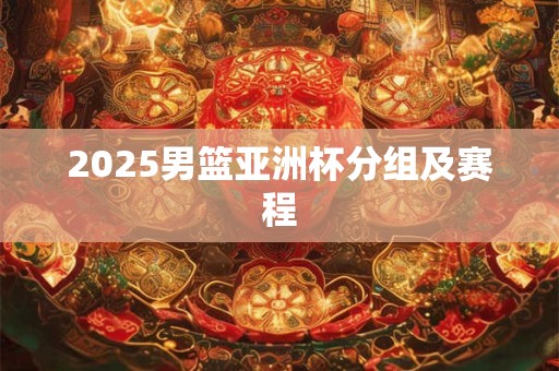 2025男篮亚洲杯分组及赛程