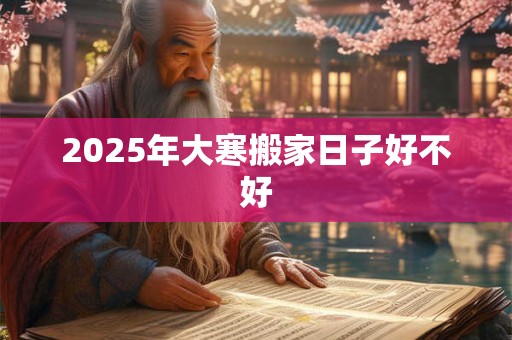 2025年大寒搬家日子好不好 2025年大寒搬家日子好不好