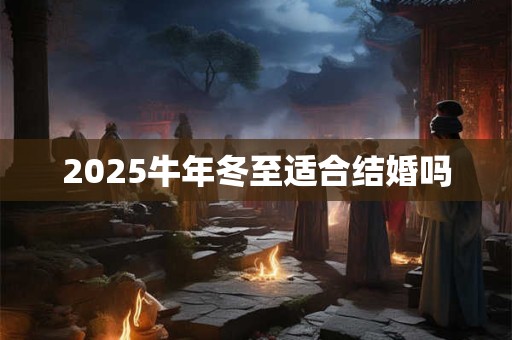 2025牛年冬至适合结婚吗