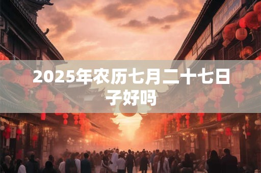 2025年农历七月二十七日子好吗 2025年农历七月二十七日子好吗