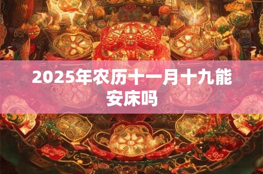 2025年农历十一月十九能安床吗 2025年农历十一月十九能安床吗