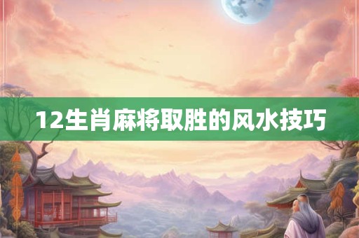 12生肖麻将取胜的风水技巧