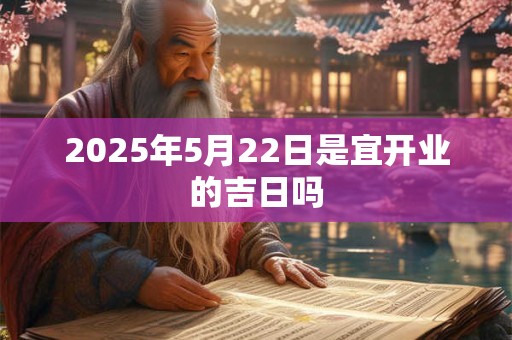 2025年5月22日是宜开业的吉日吗 2025年5月22日是宜开业的吉日吗