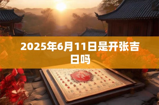 2025年6月11日是开张吉日吗 2025年6月11日是开张吉日吗
