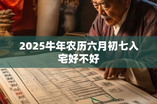 2025牛年农历六月初七入宅好不好
