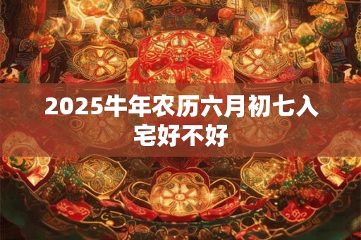 2025牛年农历六月初七入宅好不好