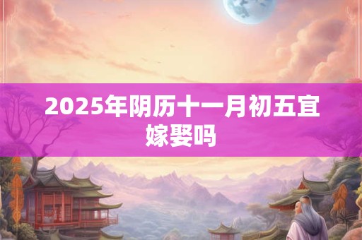 2025年阴历十一月初五宜嫁娶吗
