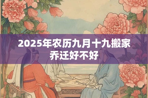 2025年农历九月十九搬家乔迁好不好 2025年农历九月十九搬家乔迁好不好