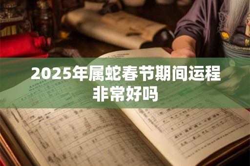 2025年属蛇春节期间运程非常好吗 2025年属蛇春节期间运程非常好吗
