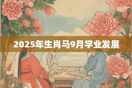 2025年生肖马9月学业发展 2025年生肖马9月学业发展