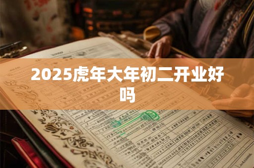 2025虎年大年初二开业好吗 2025虎年大年初二开业好吗