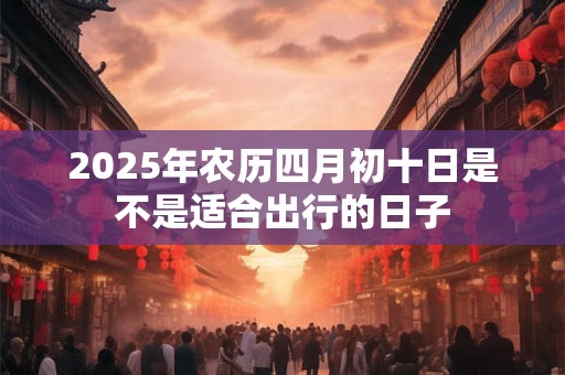 2026年农历四月初十日是不是适合出行的日子