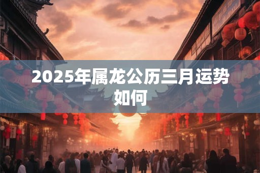 2025年属龙公历三月运势如何