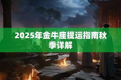 2025年金牛座提运指南秋季详解 2025年金牛座提运指南秋季详解