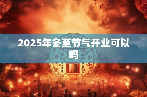 2025年冬至节气开业可以吗