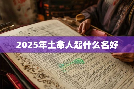 2025年土命人起什么名好 2025年土命人起什么名好