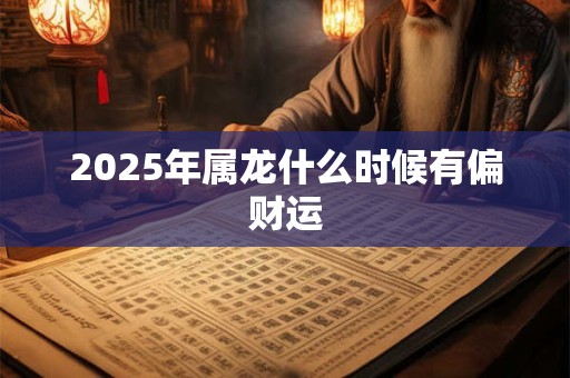 2025年属龙什么时候有偏财运 2025年属龙什么时候有偏财运