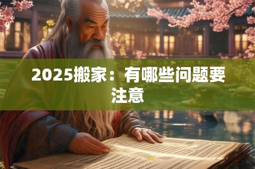 2025搬家:有哪些问题要注意 2025搬家:有哪些问题要注意