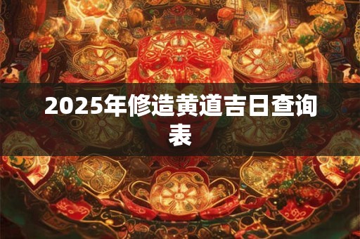 2025年修造黄道吉日查询表 2025年修造黄道吉日查询表
