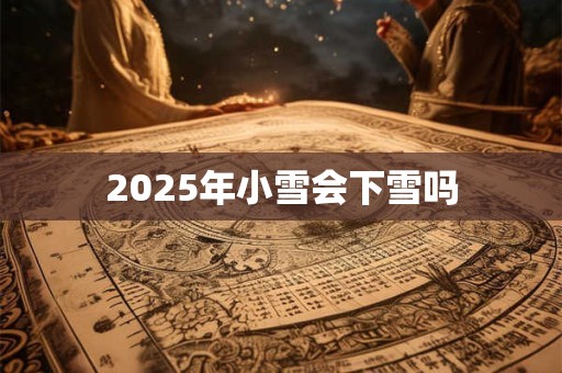 2025年小雪会下雪吗 2025年小雪会下雪吗