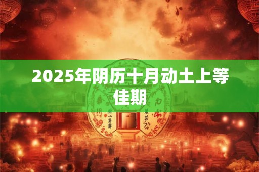2025年阴历十月动土上等佳期 2025年阴历十月动土上等佳期