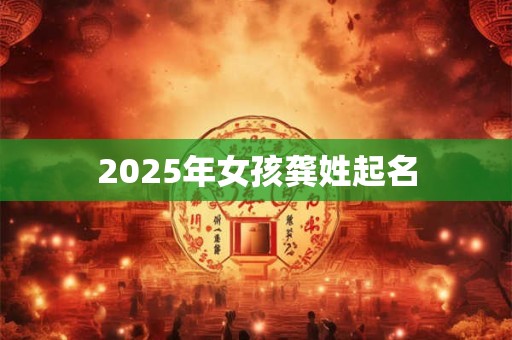 2025年女孩龚姓起名 2025年女孩龚姓起名