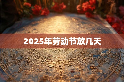 2025年劳动节放几天 2025年劳动节放几天