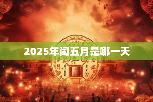 2025年闰五月是哪一天 2025年闰五月是哪一天