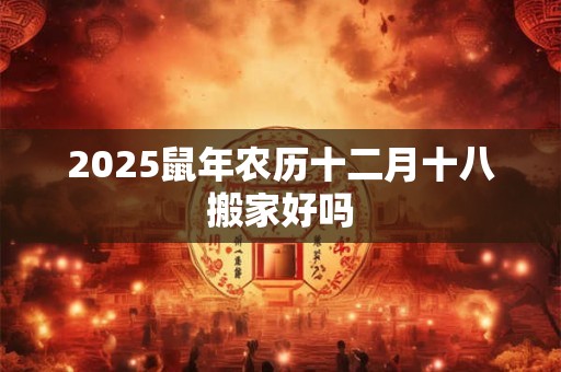 2025鼠年农历十二月十八搬家好吗