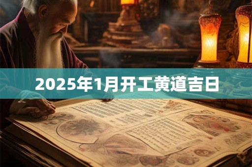 2025年1月开工黄道吉日 2025年1月开工黄道吉日