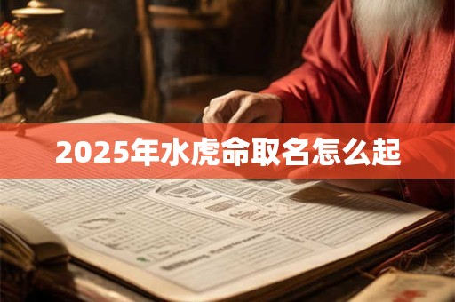 2025年水虎命取名怎么起 2025年水虎命取名怎么起